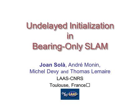 Undelayed Initialization in Bearing-Only SLAM Joan Solà, André Monin, Michel Devy and Thomas Lemaire LAAS-CNRS Toulouse, France.