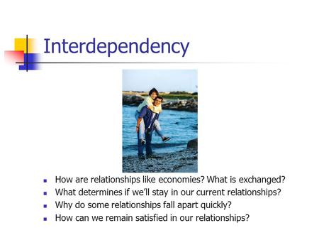 Interdependency How are relationships like economies? What is exchanged? What determines if we’ll stay in our current relationships? Why do some relationships.