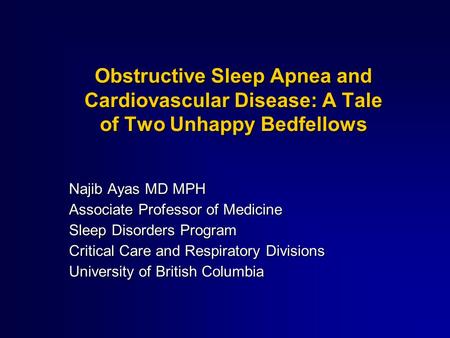 Obstructive Sleep Apnea and Cardiovascular Disease: A Tale of Two Unhappy Bedfellows Najib Ayas MD MPH Associate Professor of Medicine Sleep Disorders.