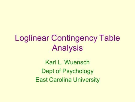Loglinear Contingency Table Analysis Karl L. Wuensch Dept of Psychology East Carolina University.