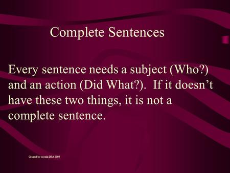 Every sentence needs a subject (Who?) and an action (Did What?). If it doesn’t have these two things, it is not a complete sentence. Complete Sentences.