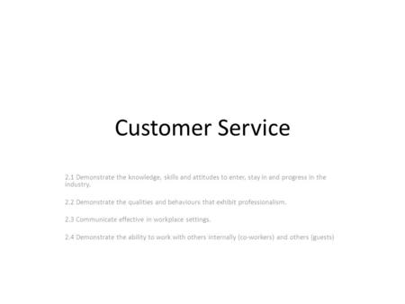 Customer Service 2.1 Demonstrate the knowledge, skills and attitudes to enter, stay in and progress in the industry. 2.2 Demonstrate the qualities and.