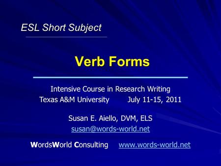 Verb Forms Intensive Course in Research Writing Texas A&M UniversityJuly 11-15, 2011 Susan E. Aiello, DVM, ELS WordsWorld Consultingwww.words-world.netwww.words-world.net.
