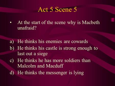 Act 5 Scene 5 At the start of the scene why is Macbeth unafraid? a)He thinks his enemies are cowards b)He thinks his castle is strong enough to last out.