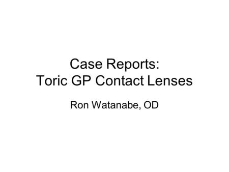 Case Reports: Toric GP Contact Lenses Ron Watanabe, OD.