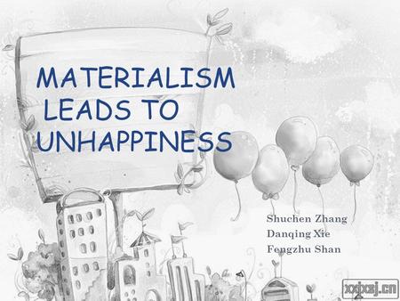 MATERIALISM LEADS TO UNHAPPINESS Shuchen Zhang Danqing Xie Fengzhu Shan.
