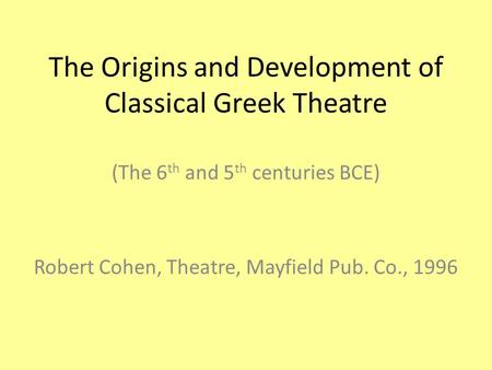 The Origins and Development of Classical Greek Theatre (The 6 th and 5 th centuries BCE) Robert Cohen, Theatre, Mayfield Pub. Co., 1996.