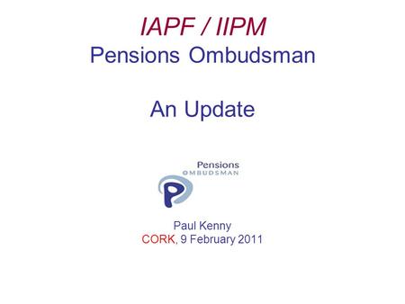IAPF / IIPM Pensions Ombudsman An Update Paul Kenny CORK, 9 February 2011.
