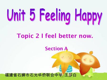 Topic 2 I feel better now. Section A 福建省石狮市石光华侨联合中学 王莎白.