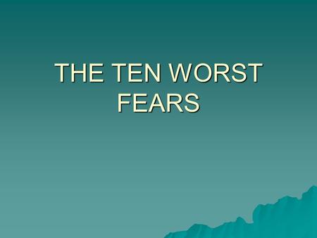 THE TEN WORST FEARS. The Ten Worst Fears (compiled in the Book of Lists)  10.Dogs  9.Loneliness  8.Flying  7.Death  6.Sickness  5.Deep Water  4.Financial.