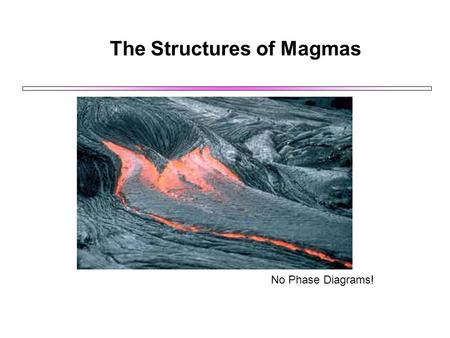 The Structures of Magmas No Phase Diagrams!. The Structures of Magmas Melt structure controls: The physical properties of magmas The chemical behaviour.