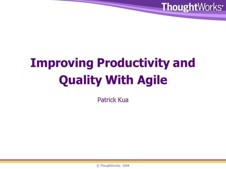 © ThoughtWorks, 2008 Improving Productivity and Quality With Agile Patrick Kua.
