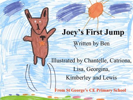 Joey’s First Jump Written by Ben Illustrated by Chantelle, Catriona, Lisa, Georgina, Kimberley and Lewis From St George’s CE Primary School.