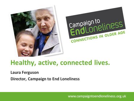 Healthy, active, connected lives. Laura Ferguson Director, Campaign to End Loneliness www.campaigntoendloneliness.org.uk.