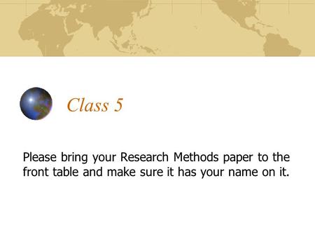 Class 5 Please bring your Research Methods paper to the front table and make sure it has your name on it.