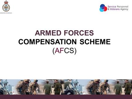 ARMED FORCES COMPENSATION SCHEME (AFCS). WHAT IS THE AFCS?  The AFCS provides compensation for any injury, illness or death which is predominantly caused.