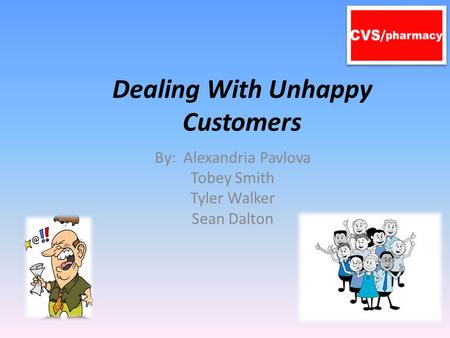Dealing With Unhappy Customers By: Alexandria Pavlova Tobey Smith Tyler Walker Sean Dalton.