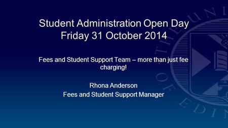 Student Administration Open Day Friday 31 October 2014 Fees and Student Support Team – more than just fee charging! Rhona Anderson Fees and Student Support.