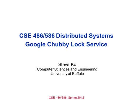 CSE 486/586, Spring 2012 CSE 486/586 Distributed Systems Google Chubby Lock Service Steve Ko Computer Sciences and Engineering University at Buffalo.