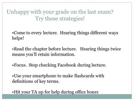 Unhappy with your grade on the last exam? Try these strategies! Come to every lecture. Hearing things different ways helps! Read the chapter before lecture.