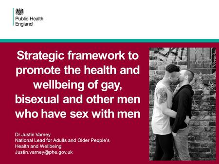 Strategic framework to promote the health and wellbeing of gay, bisexual and other men who have sex with men Dr Justin Varney National Lead for Adults.