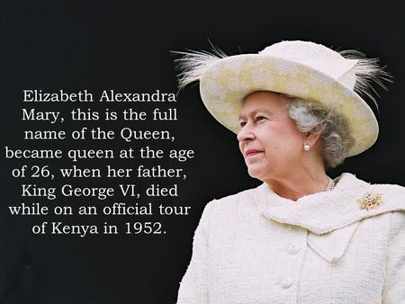 Elizabeth Alexandra Mary, this is the full name of the Queen, became queen at the age of 26, when her father, King George VI, died while on an official.