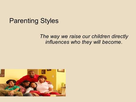 Parenting Styles The way we raise our children directly influences who they will become.