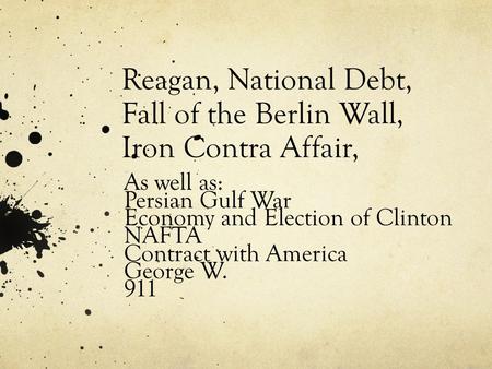 Reagan, National Debt, Fall of the Berlin Wall, Iron Contra Affair, As well as: Persian Gulf War Economy and Election of Clinton NAFTA Contract with America.
