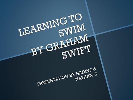 LEARNING TO SWIM BY GRAHAM SWIFT PRESENTATION BY NADINE & NATHAN PRESENTATION BY NADINE & NATHAN.
