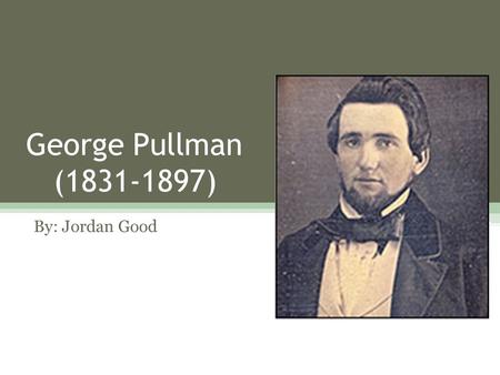 George Pullman (1831-1897) By: Jordan Good. Early Life George Pullman was born in New York on March 3, 1831. George only completed school up until the.