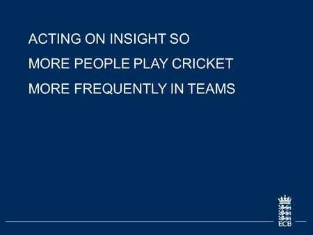 ACTING ON INSIGHT SO MORE PEOPLE PLAY CRICKET MORE FREQUENTLY IN TEAMS.