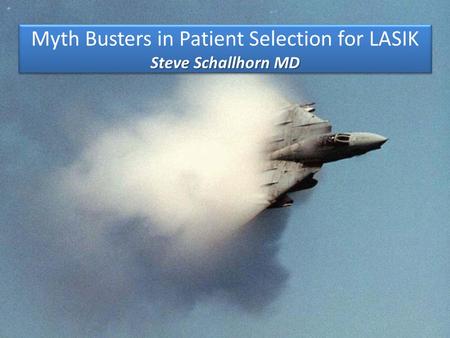 Steve Schallhorn MD Myth Busters in Patient Selection for LASIK Steve Schallhorn MD.