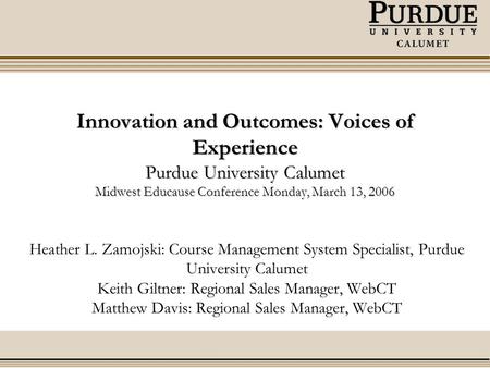Innovation and Outcomes: Voices of Experience Purdue University Calumet Midwest Educause Conference Monday, March 13, 2006 Heather L. Zamojski: Course.