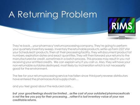 RIMS A Returning Problem They’re back…your pharmacy’s returns processing company. They’re going to perform your quarterly inventory sweep, inventory the.
