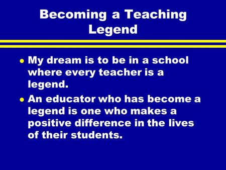 Becoming a Teaching Legend l My dream is to be in a school where every teacher is a legend. l An educator who has become a legend is one who makes a positive.