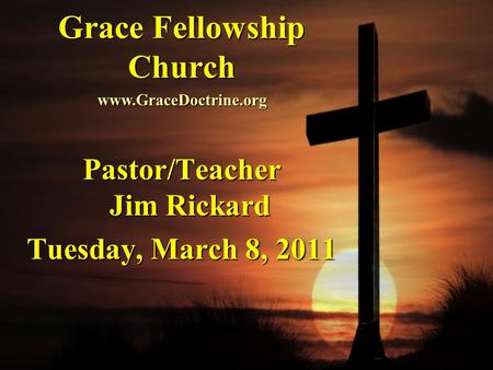 Grace Fellowship Church Pastor/Teacher Jim Rickard Tuesday, March 8, 2011 www.GraceDoctrine.org.