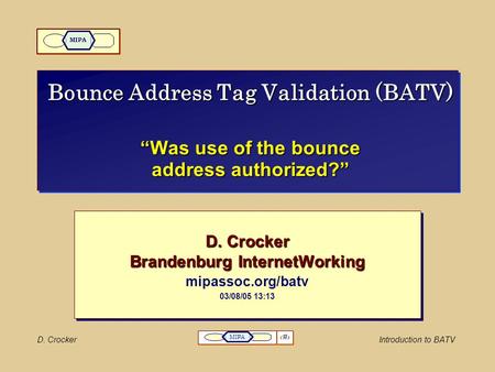 D. CrockerIntroduction to BATV 1 MIPA Bounce Address Tag Validation (BATV) “Was use of the bounce address authorized?” D. Crocker Brandenburg InternetWorking.