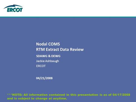 04/21/2008 Nodal COMS RTM Extract Data Review SDAWG & DEWG Jackie Ashbaugh ERCOT ***NOTE: All information contained in this presentation is as of 04/17/2008.