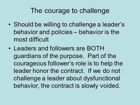 The courage to challenge Should be willing to challenge a leader’s behavior and policies – behavior is the most difficult Leaders and followers are BOTH.