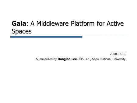 Gaia: A Middleware Platform for Active Spaces 2008.07.16 Summarized by Dongjoo Lee, IDS Lab., Seoul National University.
