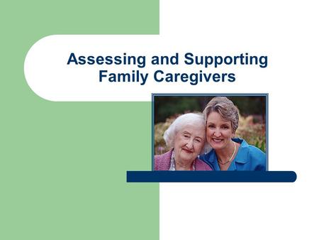 Assessing and Supporting Family Caregivers. Family Focus Each family is unique. Nurses must be aware and sensitive to the varied communication styles.