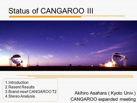 Status of CANGAROO III Akihiro Asahara ( Kyoto Univ.) CANGAROO expanded meeting 1.Introduction 2.Resent Results 3.Brand-new! CANGAROO T2 4.Stereo Analysis.