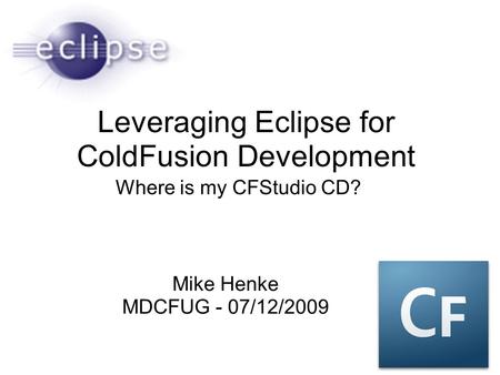Leveraging Eclipse for ColdFusion Development Where is my CFStudio CD? Mike Henke MDCFUG - 07/12/2009.