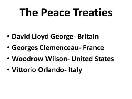 The Peace Treaties David Lloyd George- Britain Georges Clemenceau- France Woodrow Wilson- United States Vittorio Orlando- Italy.