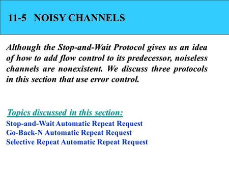 11-5 NOISY CHANNELS Although the Stop-and-Wait Protocol gives us an idea of how to add flow control to its predecessor, noiseless channels are nonexistent.