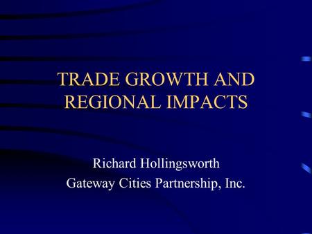 TRADE GROWTH AND REGIONAL IMPACTS Richard Hollingsworth Gateway Cities Partnership, Inc.