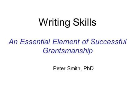 Writing Skills An Essential Element of Successful Grantsmanship Peter Smith, PhD.
