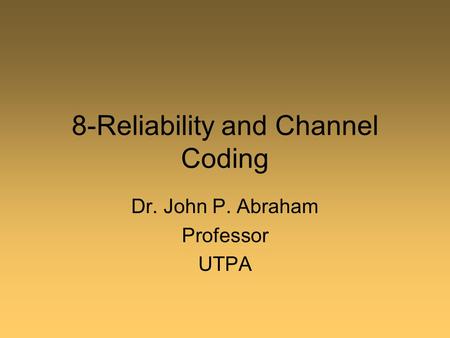 8-Reliability and Channel Coding Dr. John P. Abraham Professor UTPA.