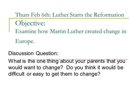 Thurs Feb 6th: Luther Starts the Reformation Objective: Examine how Martin Luther created change in Europe. Discussion Question: What is the one thing.