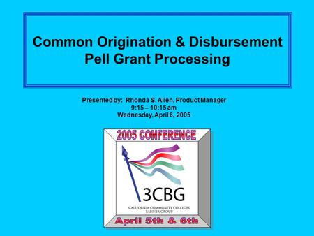 Common Origination & Disbursement Pell Grant Processing Presented by: Rhonda S. Allen, Product Manager 9:15 – 10:15 am Wednesday, April 6, 2005.
